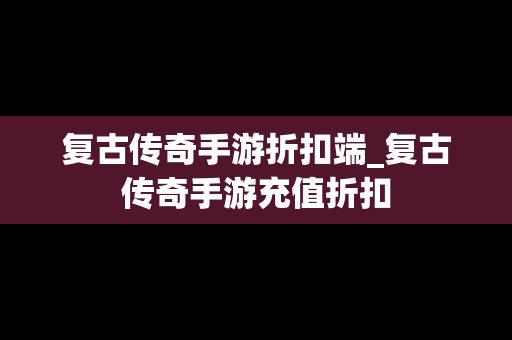 复古传奇手游折扣端_复古传奇手游充值折扣