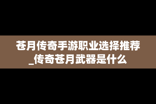 苍月传奇手游职业选择推荐_传奇苍月武器是什么