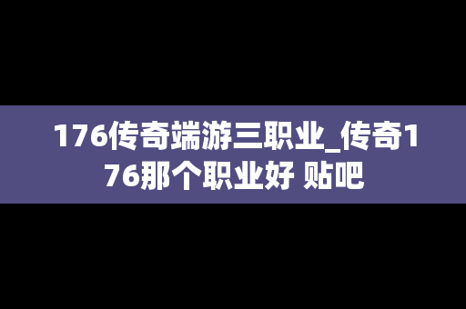 176传奇端游三职业_传奇176那个职业好 贴吧 176传奇端游三职业_传奇176那个职业好 贴吧