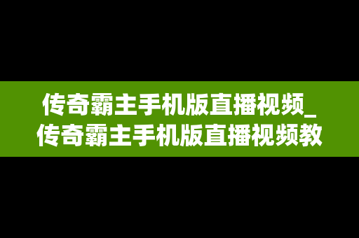 传奇霸主手机版直播视频_传奇霸主手机版直播视频教程