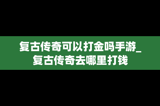 复古传奇可以打金吗手游_复古传奇去哪里打钱