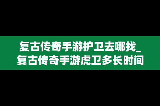 复古传奇手游护卫去哪找_复古传奇手游虎卫多长时间刷