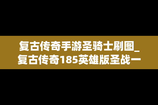 复古传奇手游圣骑士刷图_复古传奇185英雄版圣战一套哪里打