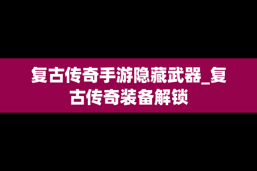 复古传奇手游隐藏武器_复古传奇装备解锁