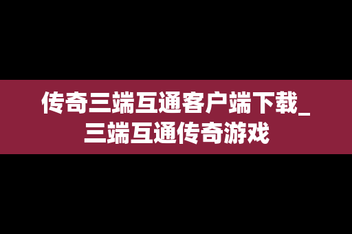 传奇三端互通客户端下载_三端互通传奇游戏
