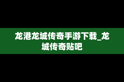 龙港龙城传奇手游下载_龙城传奇贴吧