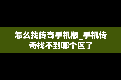 怎么找传奇手机版_手机传奇找不到哪个区了