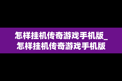 怎样挂机传奇游戏手机版_怎样挂机传奇游戏手机版