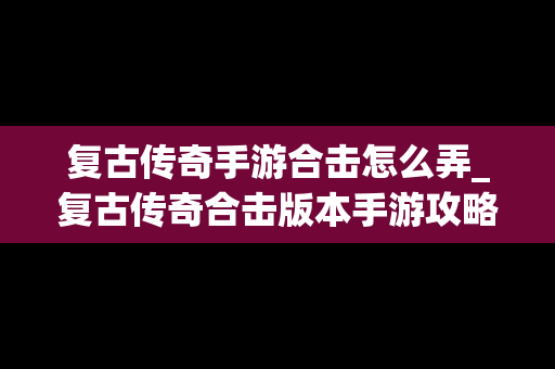 复古传奇手游合击怎么弄_复古传奇合击版本手游攻略