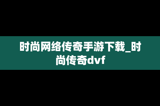 时尚网络传奇手游下载_时尚传奇dvf