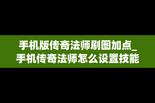 手机版传奇法师刷图加点_手机传奇法师怎么设置技能