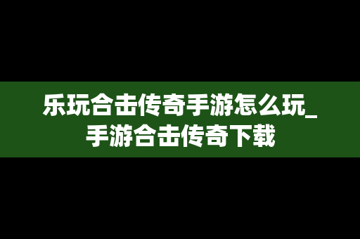 乐玩合击传奇手游怎么玩_手游合击传奇下载