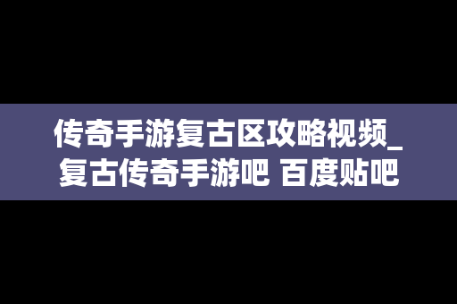 传奇手游复古区攻略视频_复古传奇手游吧 百度贴吧