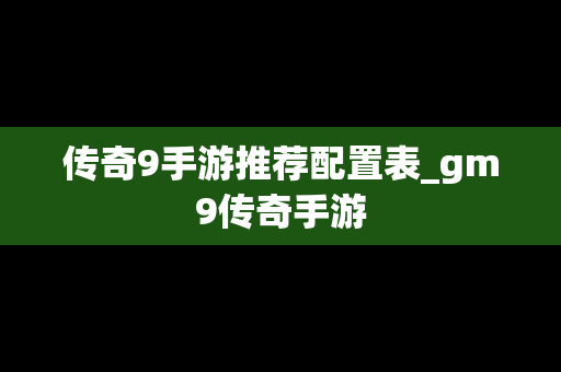 传奇9手游推荐配置表_gm9传奇手游