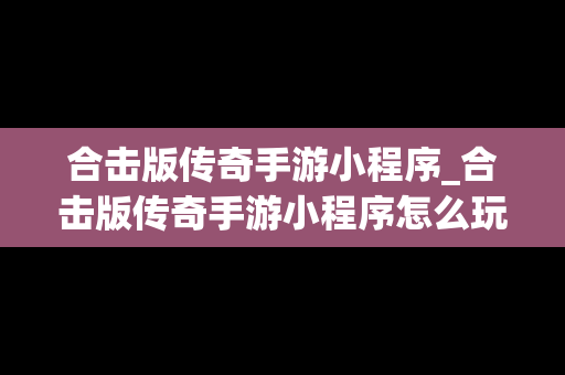 合击版传奇手游小程序_合击版传奇手游小程序怎么玩