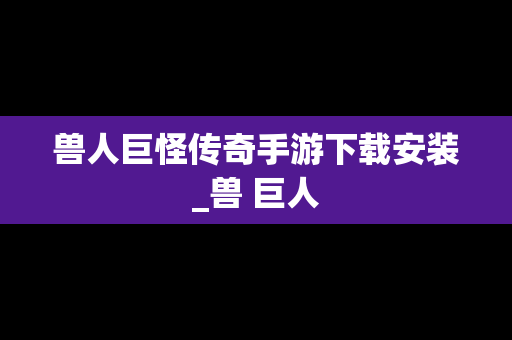 兽人巨怪传奇手游下载安装_兽 巨人