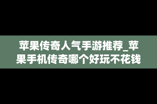 苹果传奇人气手游推荐_苹果手机传奇哪个好玩不花钱