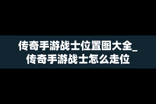 传奇手游战士位置图大全_传奇手游战士怎么走位