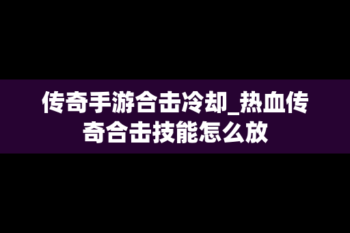 传奇手游合击冷却_热血传奇合击技能怎么放
