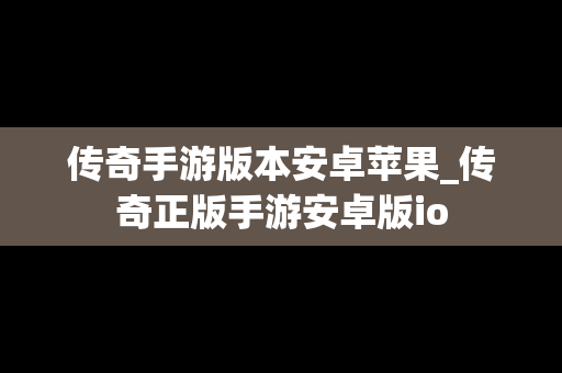 传奇手游版本安卓苹果_传奇正版手游安卓版io
