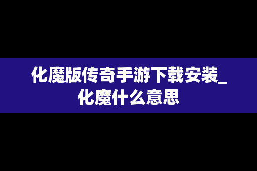 化魔版传奇手游下载安装_化魔什么意思