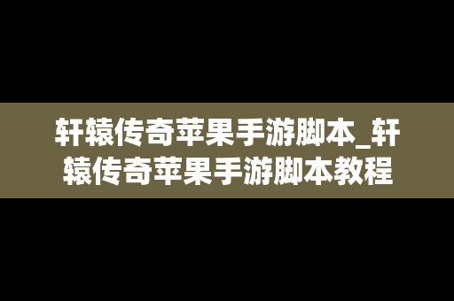 轩辕传奇苹果手游脚本_轩辕传奇苹果手游脚本教程