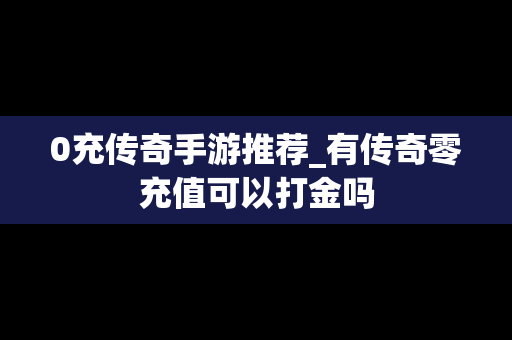 0充传奇手游推荐_有传奇零充值可以打金吗