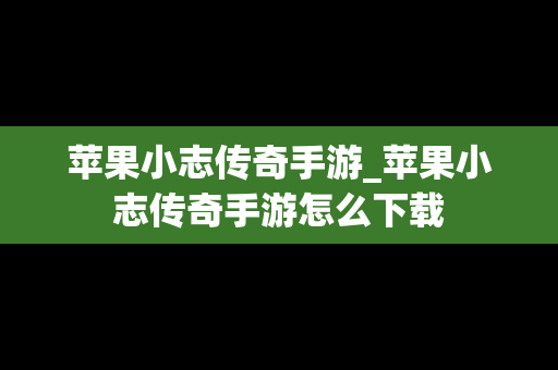 苹果小志传奇手游_苹果小志传奇手游怎么下载