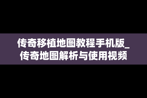 传奇移植地图教程手机版_传奇地图解析与使用视频