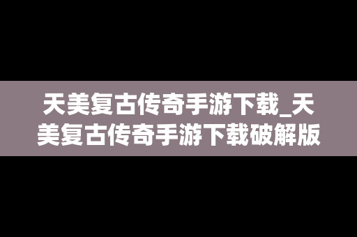 天美复古传奇手游下载_天美复古传奇手游下载破解版