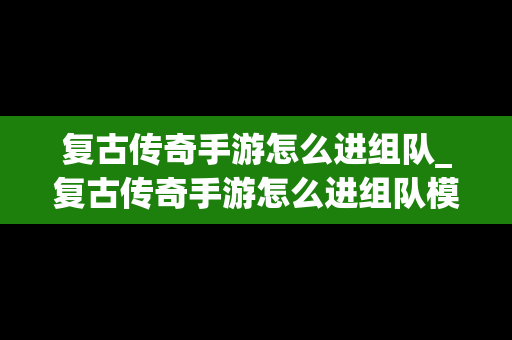 复古传奇手游怎么进组队_复古传奇手游怎么进组队模式