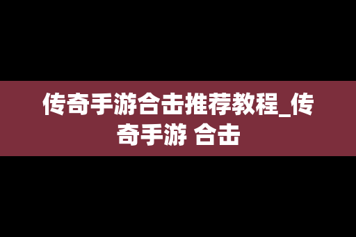 传奇手游合击推荐教程_传奇手游 合击