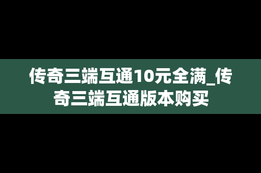 传奇三端互通10元全满_传奇三端互通版本购买
