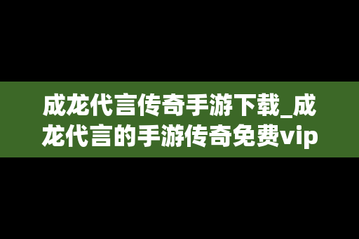 成龙代言传奇手游下载_成龙代言的手游传奇免费vip12
