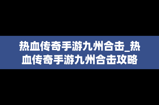 热血传奇手游九州合击_热血传奇手游九州合击攻略