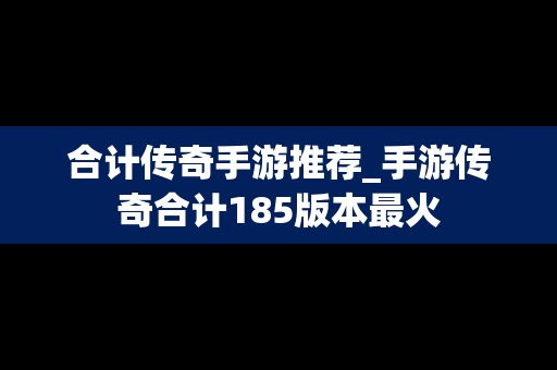 合计传奇手游推荐_手游传奇合计185版本最火