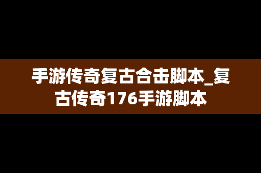 手游传奇复古合击脚本_复古传奇176手游脚本
