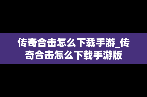 传奇合击怎么下载手游_传奇合击怎么下载手游版