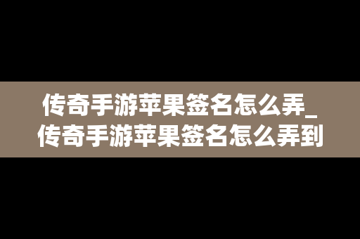 传奇手游苹果签名怎么弄_传奇手游苹果签名怎么弄到桌面