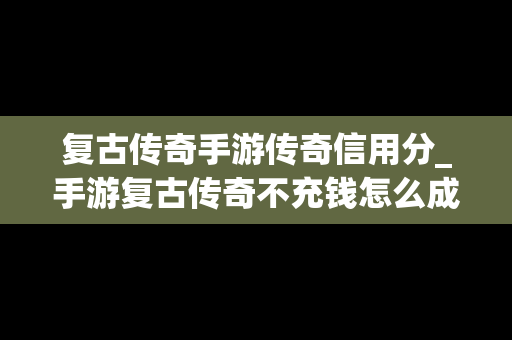 复古传奇手游传奇信用分_手游复古传奇不充钱怎么成为信用用户