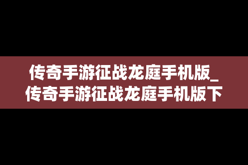 传奇手游征战龙庭手机版_传奇手游征战龙庭手机版下载