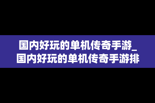 国内好玩的单机传奇手游_国内好玩的单机传奇手游排行榜