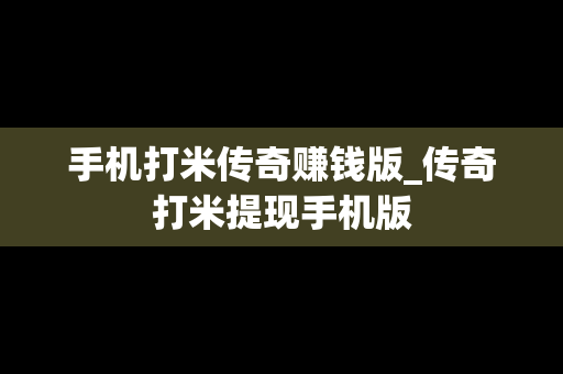 手机打米传奇赚钱版_传奇打米提现手机版