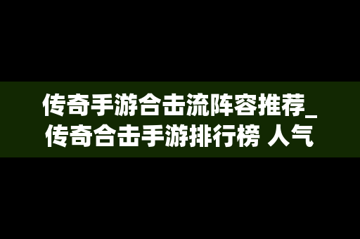 传奇手游合击流阵容推荐_传奇合击手游排行榜 人气 第一名 经典