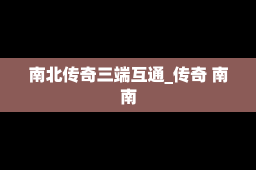 南北传奇三端互通_传奇 南南