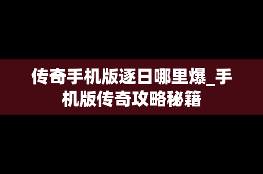 传奇手机版逐日哪里爆_手机版传奇攻略秘籍