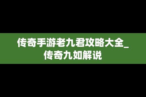 传奇手游老九君攻略大全_传奇九如解说