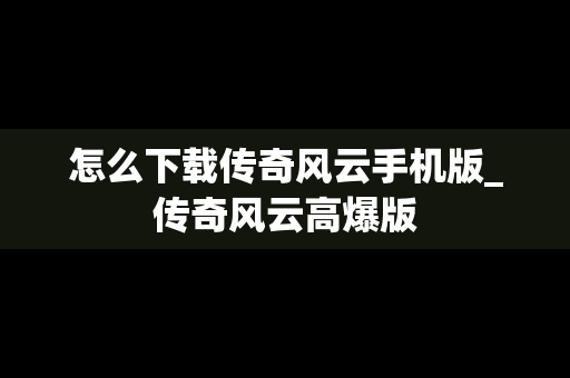 怎么下载传奇风云手机版_传奇风云高爆版