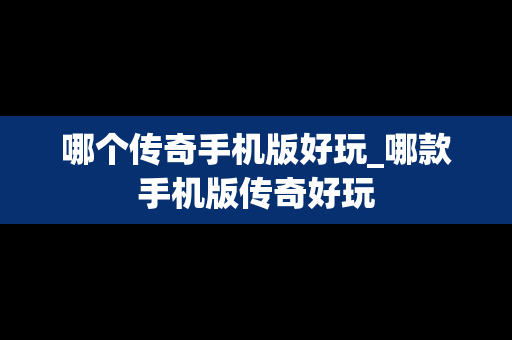 哪个传奇手机版好玩_哪款手机版传奇好玩