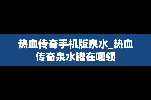 热血传奇手机版泉水_热血传奇泉水罐在哪领
